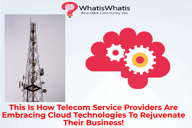 This Is How Telecom Service Providers Are Embracing Cloud Technologies To Rejuvenate Their Business!