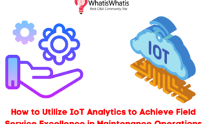 How to Utilize IoT Analytics to Achieve Field Service Excellence in Maintenance Operations?