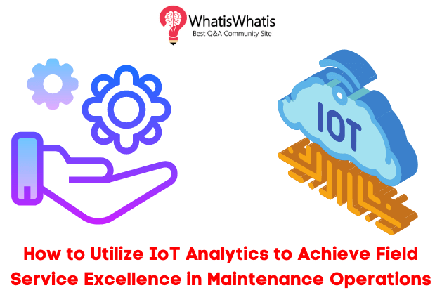 How to Utilize IoT Analytics to Achieve Field Service Excellence in Maintenance Operations?