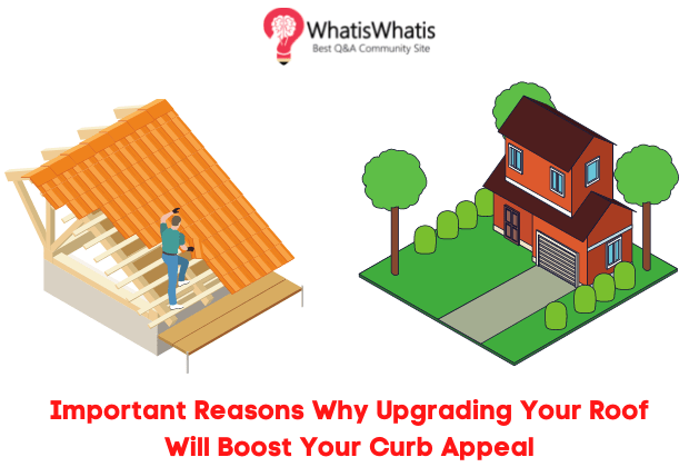 5 Important Reasons Why Upgrading Your Roof Will Boost Your Curb Appeal